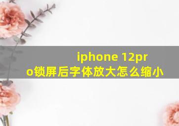 iphone 12pro锁屏后字体放大怎么缩小